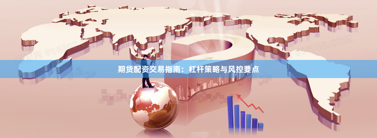 期货配资交易指南：杠杆策略与风控要点