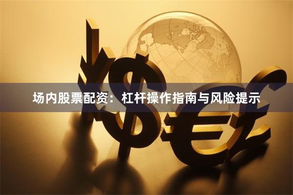 场内股票配资：杠杆操作指南与风险提示