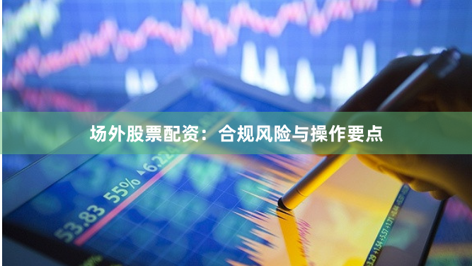 场外股票配资：合规风险与操作要点