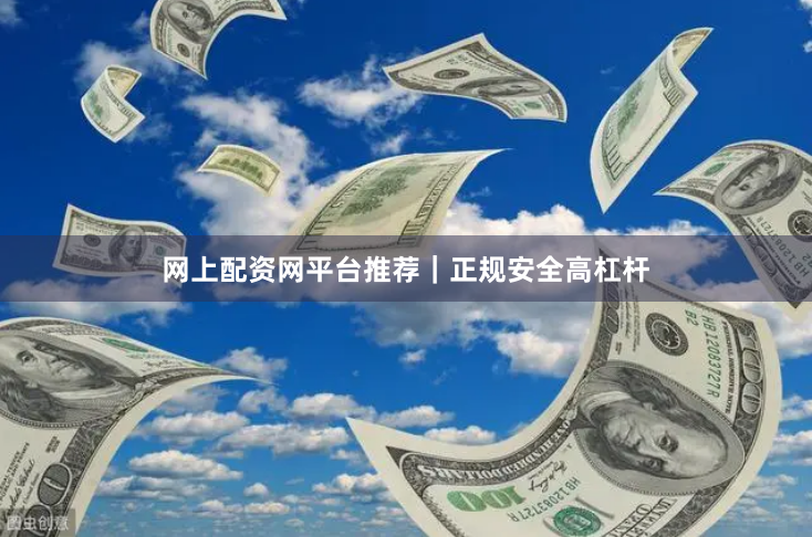 网上配资网平台推荐｜正规安全高杠杆