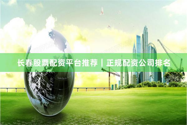长春股票配资平台推荐｜正规配资公司排名