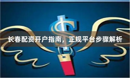 长春配资开户指南，正规平台步骤解析