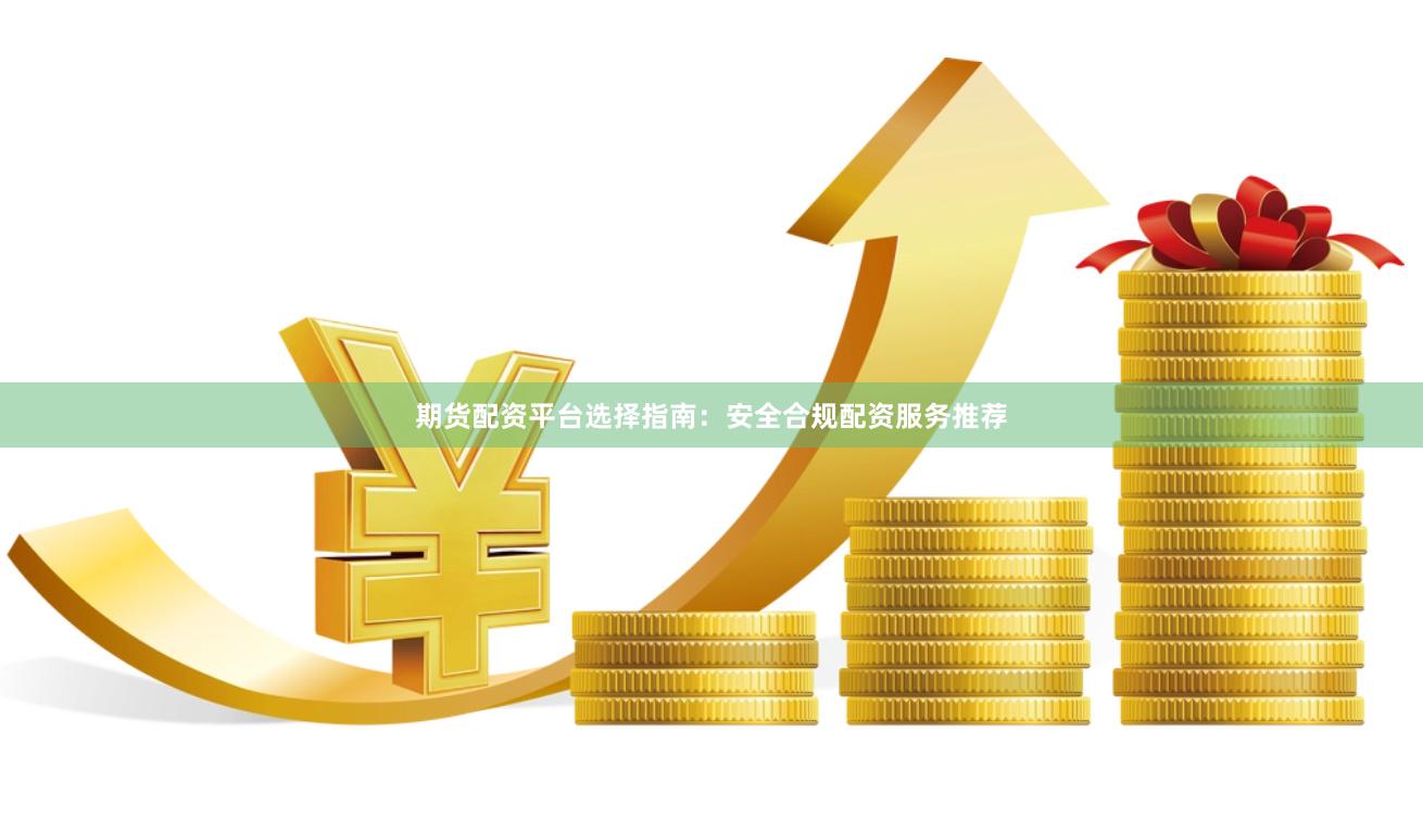 期货配资平台选择指南：安全合规配资服务推荐