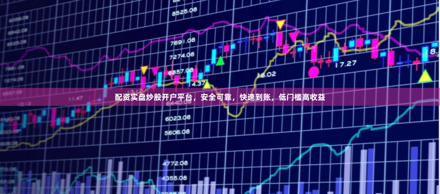 配资实盘炒股开户平台，安全可靠，快速到账，低门槛高收益