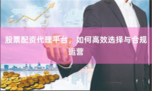 股票配资代理平台，如何高效选择与合规运营