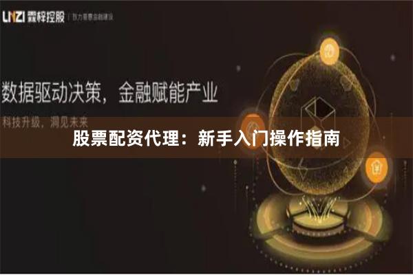 股票配资代理：新手入门操作指南
