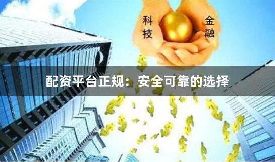 配资平台正规：安全可靠的选择