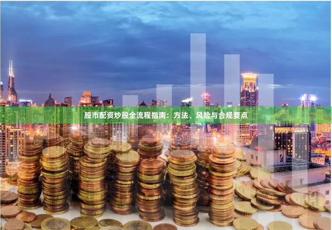 股市配资炒股全流程指南：方法、风险与合规要点