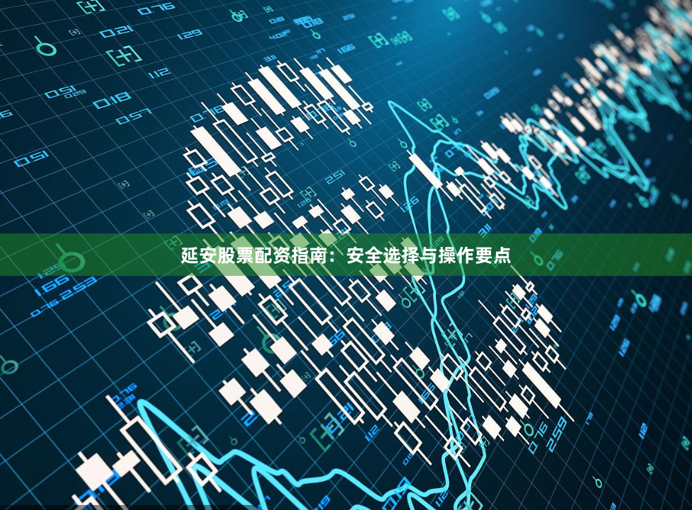 延安股票配资指南：安全选择与操作要点