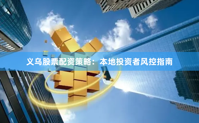 义乌股票配资策略：本地投资者风控指南