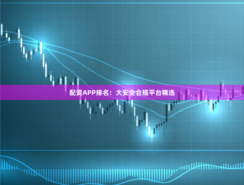 配资APP排名：大安全合规平台精选