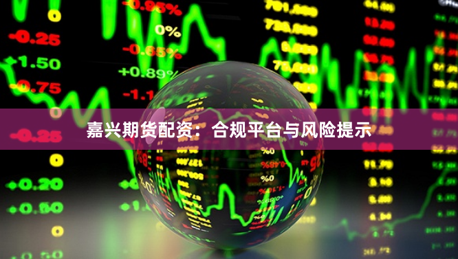 嘉兴期货配资：合规平台与风险提示