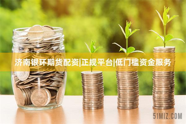 济南银环期货配资|正规平台|低门槛资金服务