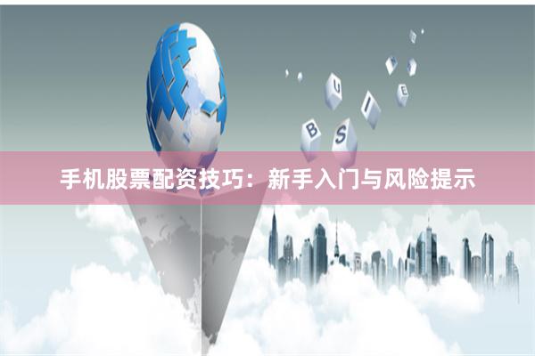 手机股票配资技巧：新手入门与风险提示