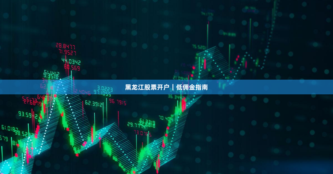 黑龙江股票开户｜低佣金指南