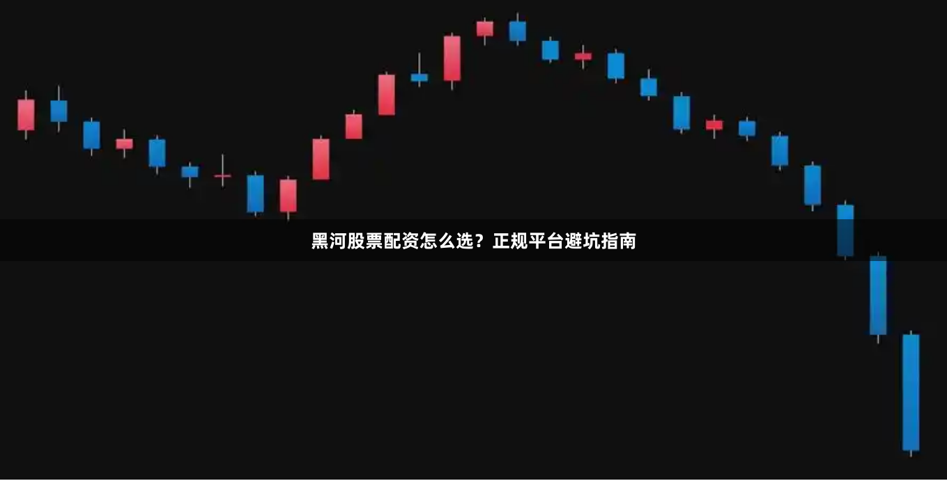 黑河股票配资怎么选？正规平台避坑指南