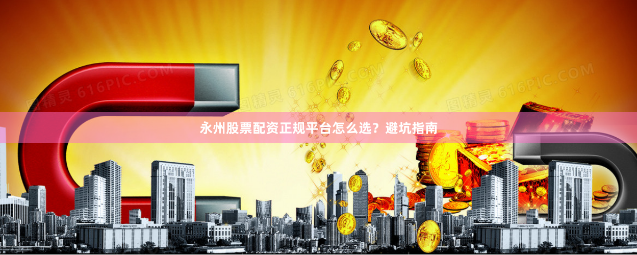 永州股票配资正规平台怎么选？避坑指南