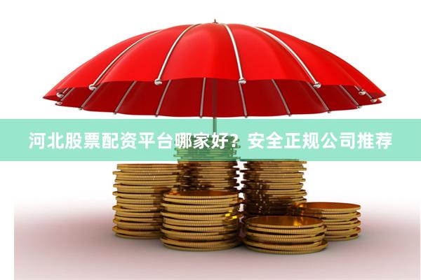 河北股票配资平台哪家好？安全正规公司推荐