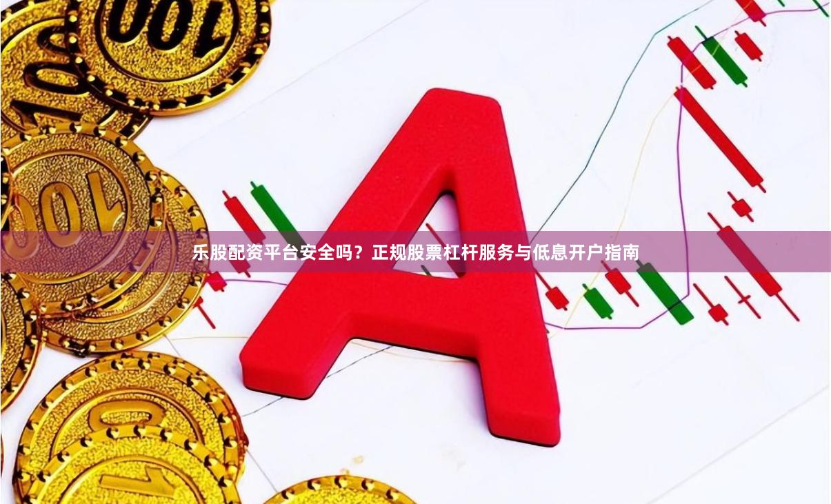 乐股配资平台安全吗？正规股票杠杆服务与低息开户指南