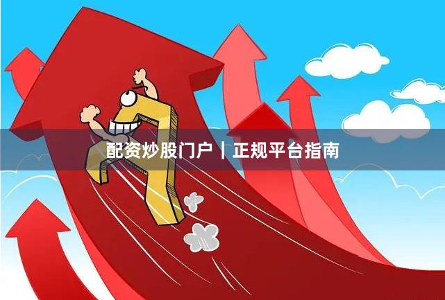 配资炒股门户｜正规平台指南