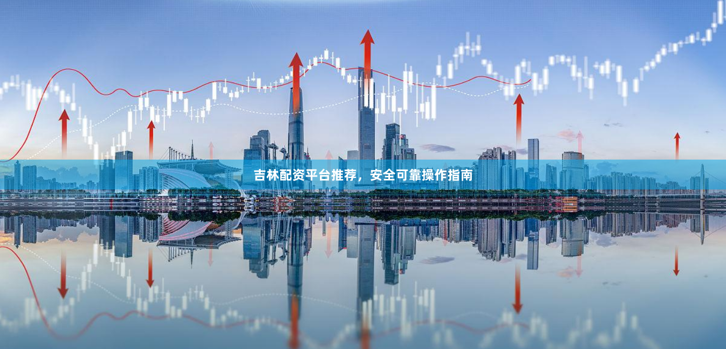 吉林配资平台推荐,安全可靠操作指南