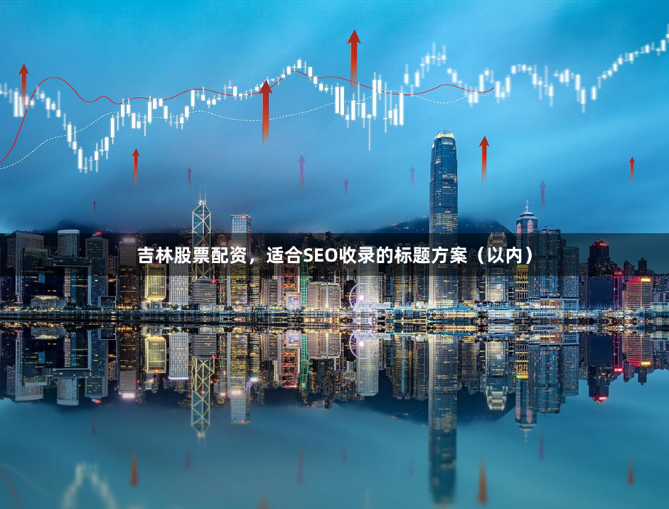 吉林股票配资，适合SEO收录的标题方案（以内）