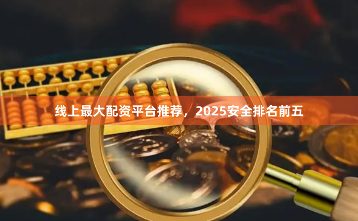 线上最大配资平台推荐，2025安全排名前五