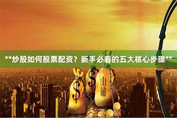 **炒股如何股票配资？新手必看的五大核心步骤**